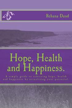 Hope, Health and Happiness.: A simple guide to achieving hope, health and happiness by actualizing your potential.