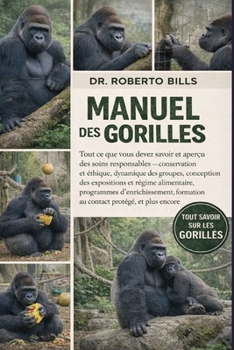 MANUEL DES GORILLES: Tout ce que vous devez savoir et aperçu des soins responsables — conservation et éthique, dynamique des groupes, conception des ... contact protégé, et plus... (French Edition)