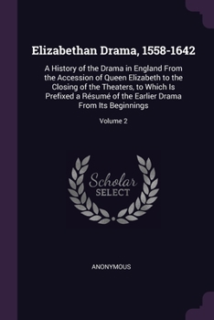 Elizabethan Drama, 1558-1642: A History of the Drama in England From the Accession of Queen Elizabeth to the Closing of the Theaters, to Which Is Pr
