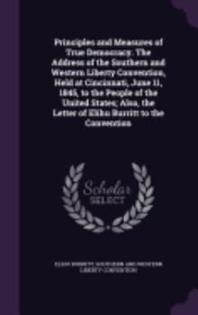 Hardcover Principles and Measures of True Democracy. The Address of the Southern and Western Liberty Convention, Held at Cincinnati, June 11, 1845, to the Peopl Book