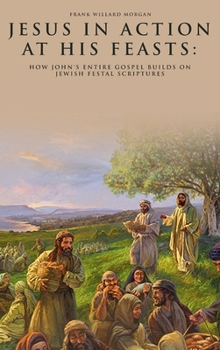 Hardcover Jesus in Action at His Feasts: How John's Entire Gospel Builds on Jewish Festal Scriptures Book