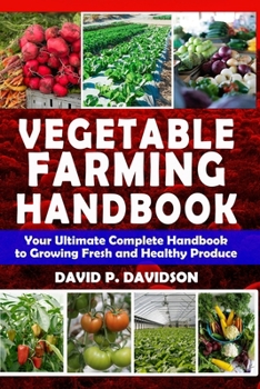 VEGETABLE FARMING HANDBOOK: Your Ultimate Complete Handbook to Growing Fresh and Healthy Produce