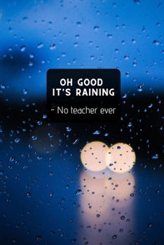Oh Good It's Raining - No teacher ever: Cute Notebook / Journal, Unique Great Gifts for Teacher Men Women this Christmas Birthday, School Fun Great alternative to giving Cards