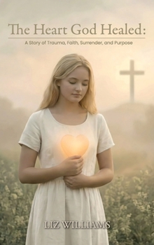The Heart God Healed: A Story of Trauma, Faith, Surrender, and Purpose