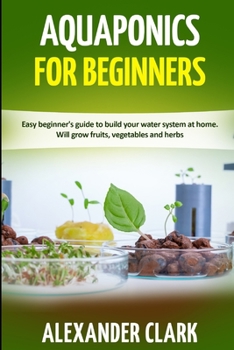 Paperback Aquaponics for Beginners: Easy beginner's guide to build your water system at home. Will grow fruits, vegetables and herbs Book