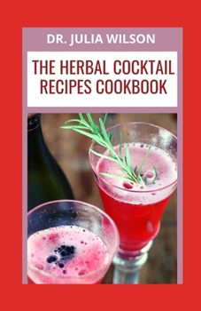 The Herbal Cocktail Recipes Cookbook: Herbal Flavored Cocktail Recipes To Boost The Immune System