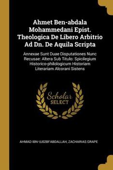 Paperback Ahmet Ben-abdala Mohammedani Epist. Theologica De Libero Arbitrio Ad Dn. De Aquila Scripta: Annexae Sunt Duae Disputationes Nunc Recusae: Altera Sub T Book