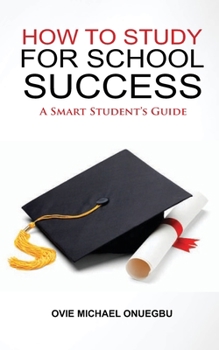 How to Study for School Success: A Smart Student`s Guide by Onuegbu Ovie