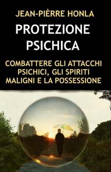 PROTEZIONE PSICHICA: COMBATTERE GLI ATTACCHI PSICHICI, GLI SPIRITI MALIGNI E LA POSSESSIONE