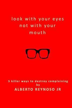 Paperback Look with Your Eyes Not with Your Mouth: 5 Killer Ways to Destroy Complaining Book