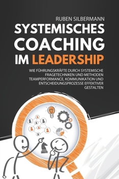 Systemisches Coaching im Leadership: Wie Führungskräfte durch systemische Fragetechniken und Methoden Teamperformance, Kommunikation und Entscheidungs