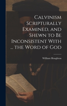 Hardcover Calvinism Scripturally Examined, and Shewn to Be Inconsistent With ... the Word of God Book