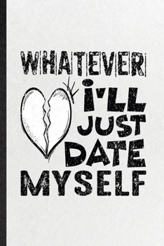 Whatever I'll Just Date Myself: Blank Funny Love Relationship Lined Notebook/ Journal For Dating Fun Sarcasm, Inspirational Saying Unique Special Birthday Gift Idea Modern 6x9 110 Pages