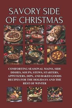 Savory Side of Christmas: Comforting Seasonal Mains, Side Dishes, Soups, Stews, Starters, Appetizers, Dips, and Baked Goods Recipes for the Holi