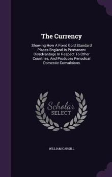 The Currency: Showing How a Fixed Gold Standard Places England in Permanent Disadvantage in Respect to Other Countries, and Produces Periodical Domestic Convulsions