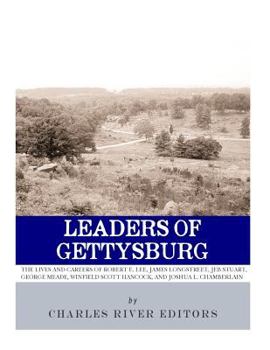 Leaders of Gettysburg: The Lives and Careers of Robert E. Lee, James Longstreet, JEB Stuart, George Meade, Winfield Scott Hancock and Joshua L. Chamberlain