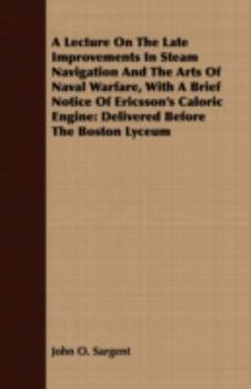 A Lecture On The Late Improvements In Steam Navigation And The Arts Of Naval Warfare, With A Brief Notice Of Ericsson's Caloric Engine: Delivered Before The Boston Lyceum