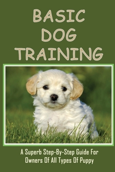Paperback Basic Dog Training: A Superb Step-By-Step Guide For Owners Of All Types Of Puppy: How To Train Your Dog Tricks Book