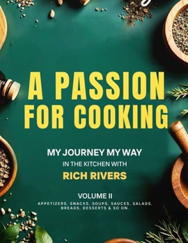 A Passion For Cooking: My Journey My Way In The Kitchen With Rich Rivers Volume II APPETIZERS, SNACKS, SOUPS, SAUCES, SALADS, BREADS, DESSERTS & SO ON.