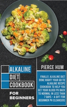 Alkaline Diet Cookbook for Beginners: Finally, Alkaline Diet Done Right! Your Go-to Alkaline Recipe Cookbook to Help You Get Your Blood pH Back to Normal in Less than 7 Days - A Gift for Beginner pH C