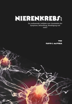 Nierenkrebs: Ein umfassender Leitfaden zum Verständnis der Symptome, Behandlung, Bewältigung und mehr! (German Edition)