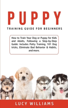 Paperback Puppy Training Guide for Beginners: How to Train Your Dog or Puppy for Kids and Adults, Following a Step-by-Step Guide: Includes Potty Training, 101 D Book