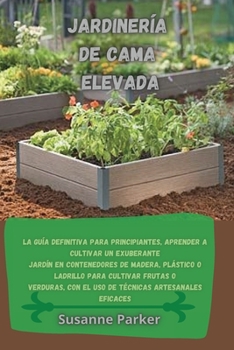 Jardinería de Cama Elevada: La guía definitiva para principiantes, aprender a cultivar un exuberante jardín en contenedores de madera, plástico o ... eficaces.(SPANISH VERSION)