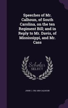Hardcover Speeches of Mr. Calhoun, of South Carolina, on the ten Regiment Bill; and in Reply to Mr. Davis, of Mississippi, and Mr. Cass Book