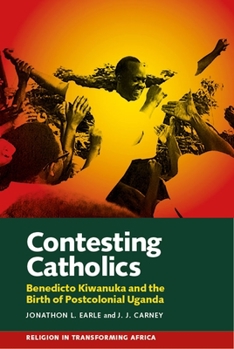 Hardcover Contesting Catholics: Benedicto Kiwanuka and the Birth of Postcolonial Uganda Book