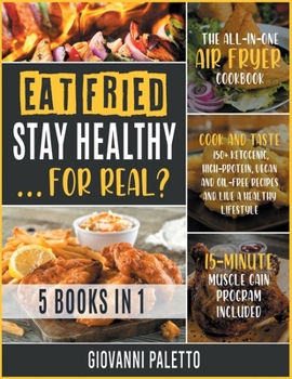 Eat Fried, Stay Healthy... For Real? [5 IN 1]: The All-in-One Air Fryer Cookbook. Cook and Taste 150+ Ketogenic, High-Protein, Vegan and Oil-Free ... [15-Day Muscle Gain Program Included]