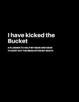 Paperback I have kicked the Bucket: A Planner to help my Near and Dear to sort out the mess after my death - Journal to contain Important Information Abou Book