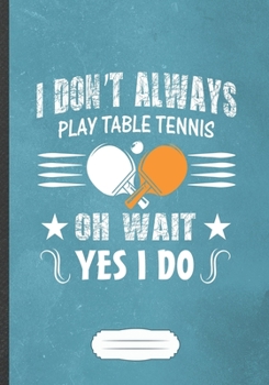 Paperback I Don'T Always Play Table Tennis Oh Wait Yes I Do: Funny Table Tennis Fan Lined Notebook Journal For Coach Player, Inspirational Saying Unique Special Book