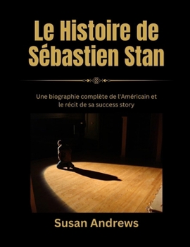 Le Histoire de Sébastien Stan: Une biographie complète de l'Américain et le récit de sa success story (French Edition)