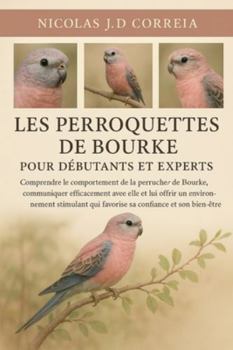 LES PERROQUETTES DE BOURKE POUR DÉBUTANTS ET EXPERTS: Comprendre le comportement de la perruche de Bourke, communiquer efficacement avec elle et lui ... qui favorise sa confiance et son bien-être.