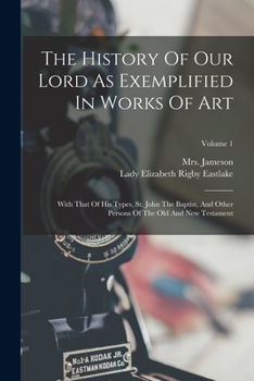 Paperback The History Of Our Lord As Exemplified In Works Of Art: With That Of His Types, St. John The Baptist, And Other Persons Of The Old And New Testament; Book