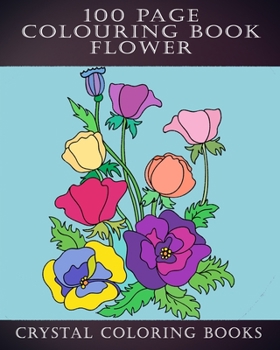 100 Page Colouring Book: 100 Great Flower Colouring Pages. A Great Gift For Anyone That Loves Colouring.
