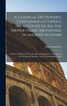 Hardcover A Classical Dictionary, Containing a Copious Account of all the Proper Names Mentioned in Ancient Authors; With the Values of Coins, Weights and Measu Book