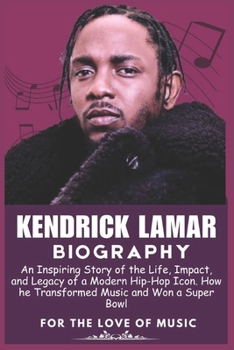 Biography of Kendrick Lamar: An Inspiring Story of the Life, Impact, and Legacy of a Modern Hip-Hop Icon. How he Transformed Music and Won a Super Bow
