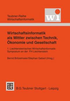 Wirtschaftsinformatik ALS Mittler Zwischen Technik, Okonomie Und Gesellschaft: 1. Liechtensteinisches Wirtschaftsinformatik-Symposium an Der Fachhochschule Liechtenstein