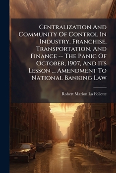 Centralization And Community Of Control In Industry, Franchise, Transportation, And Finance -- The Panic Of October, 1907, And Its Lesson ... Amendment To National Banking Law