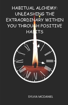 Habitual Alchemy:: Unleashing the Extraordinary within You through Positive Habits