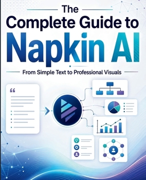 Paperback The Complete Guide to Napkin AI: From Simple Text to Professional Visuals Book