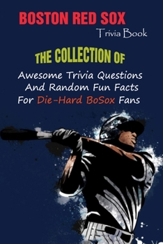 Boston Red Sox Trivia Book: The Collection Of Awesome Trivia Questions And Random Fun Facts For Die-Hard BoSox Fans