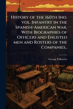 History of the 160th Ind. vol. Infantry in the Spanish-American war, With Biographies of Officers and Enlisted men and Rosters of the Companies..