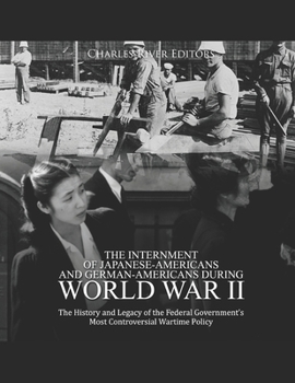 The Internment of Japanese-Americans and German-Americans during World War II: The History and Legacy of the Federal Government's Most Controversial Wartime Policy