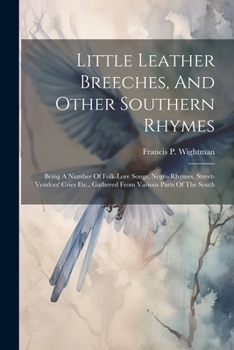 Little Leather Breeches, And Other Southern Rhymes: Being A Number Of Folk-lore Songs, Negro Rhymes, Street-vendors' Cries Etc., Gathered From Various Parts Of The South