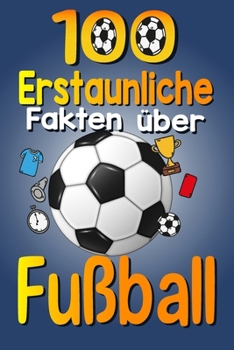 Paperback 100 Erstaunliche Fakten über Fußball: Die lustigen Trivia und interessanten Kuriositäten des Fußballs für fußballbegeisterte Kinder, Jungen und Mädche [German] Book