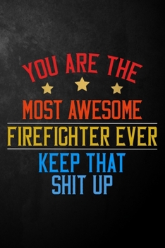 You Are The Most Awesome Firefighter Ever Keep That Shit Up: Firefighter Journal / Notebook / Diary / Appreciation Gift For Firefighters ( 6 x 9 - 120 Blank Lined Pages )