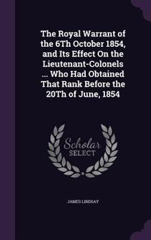 Hardcover The Royal Warrant of the 6Th October 1854, and Its Effect On the Lieutenant-Colonels ... Who Had Obtained That Rank Before the 20Th of June, 1854 Book