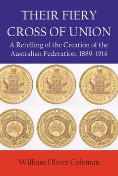 THEIR FIERY CROSS OF UNION: A Retelling of the Creation of the Australian Federation, 1889-1914
